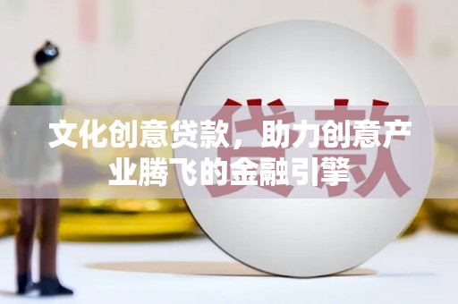 岭东文化创意贷款，助力创意产业腾飞的金融引擎