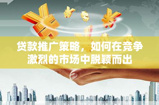 岭东贷款推广策略，如何在竞争激烈的市场中脱颖而出