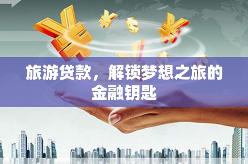 岭东旅游贷款，解锁梦想之旅的金融钥匙