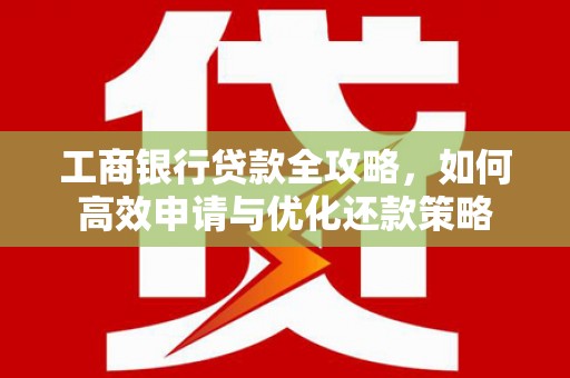 岭东工商银行贷款全攻略，如何高效申请与优化还款策略