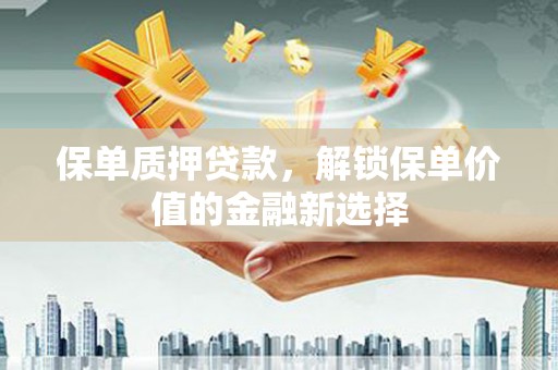 岭东保单质押贷款，解锁保单价值的金融新选择