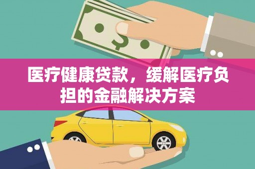 岭东医疗健康贷款，缓解医疗负担的金融解决方案