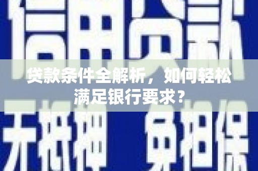 岭东贷款条件全解析，如何轻松满足银行要求？