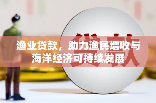 岭东渔业贷款，助力渔民增收与海洋经济可持续发展