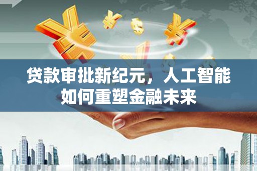 岭东贷款审批新纪元，人工智能如何重塑金融未来