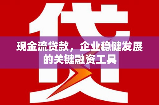 岭东现金流贷款，企业稳健发展的关键融资工具