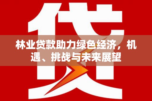 岭东林业贷款助力绿色经济，机遇、挑战与未来展望