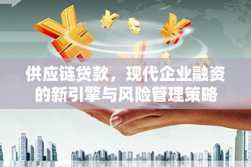 岭东供应链贷款，现代企业融资的新引擎与风险管理策略