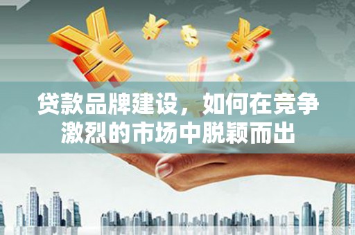 岭东贷款品牌建设，如何在竞争激烈的市场中脱颖而出