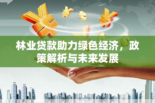 岭东林业贷款助力绿色经济，政策解析与未来发展