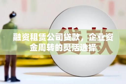 岭东融资租赁公司贷款，企业资金周转的灵活选择