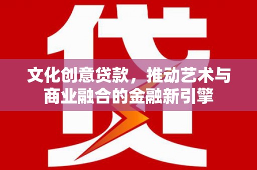 岭东文化创意贷款，推动艺术与商业融合的金融新引擎