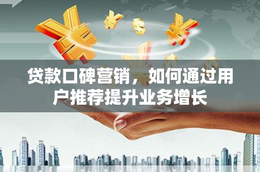 岭东贷款口碑营销，如何通过用户推荐提升业务增长