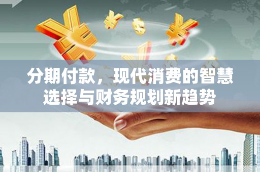 岭东分期付款，现代消费的智慧选择与财务规划新趋势