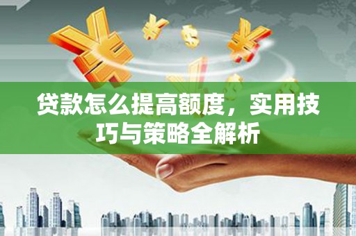 岭东贷款怎么提高额度，实用技巧与策略全解析