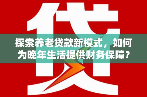 岭东探索养老贷款新模式，如何为晚年生活提供财务保障？