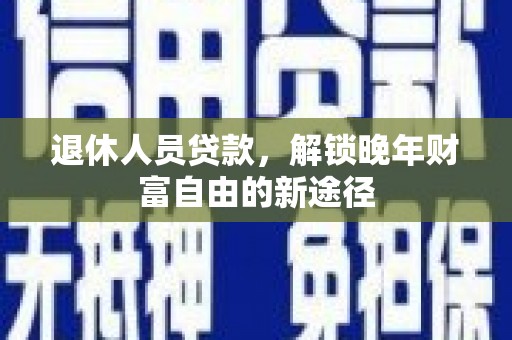 岭东退休人员贷款，解锁晚年财富自由的新途径
