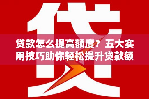 岭东贷款怎么提高额度？五大实用技巧助你轻松提升贷款额度