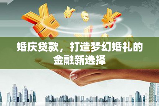 岭东婚庆贷款，打造梦幻婚礼的金融新选择