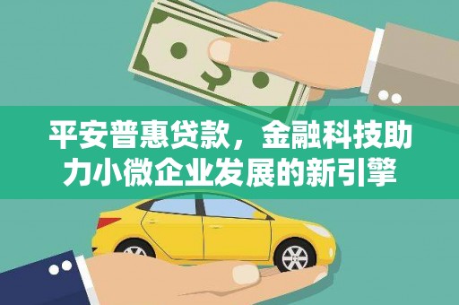 岭东平安普惠贷款，金融科技助力小微企业发展的新引擎