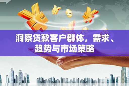 岭东洞察贷款客户群体，需求、趋势与市场策略