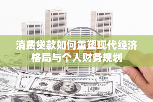 岭东消费贷款如何重塑现代经济格局与个人财务规划