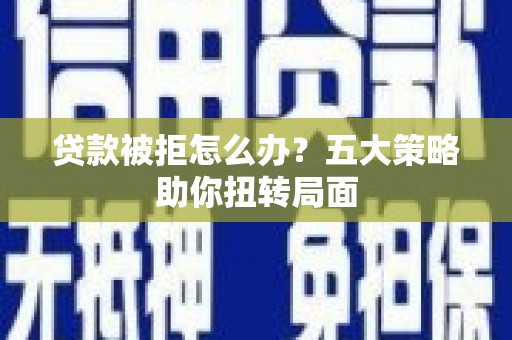 岭东贷款被拒怎么办？五大策略助你扭转局面
