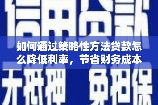 岭东如何通过策略性方法贷款怎么降低利率，节省财务成本