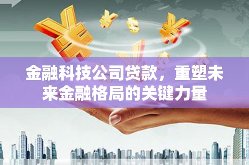 岭东金融科技公司贷款，重塑未来金融格局的关键力量