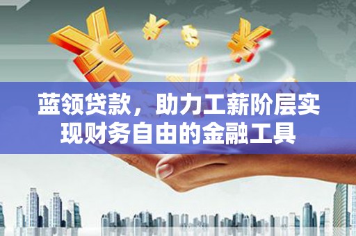 岭东蓝领贷款，助力工薪阶层实现财务自由的金融工具