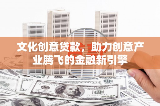 岭东文化创意贷款，助力创意产业腾飞的金融新引擎