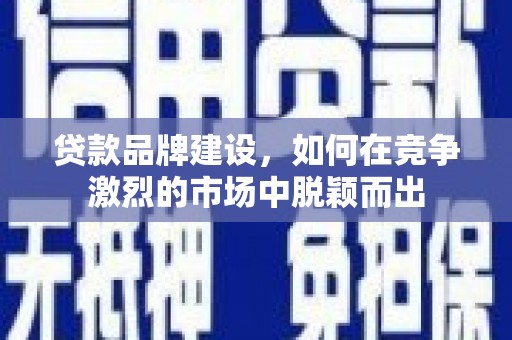 岭东贷款品牌建设，如何在竞争激烈的市场中脱颖而出