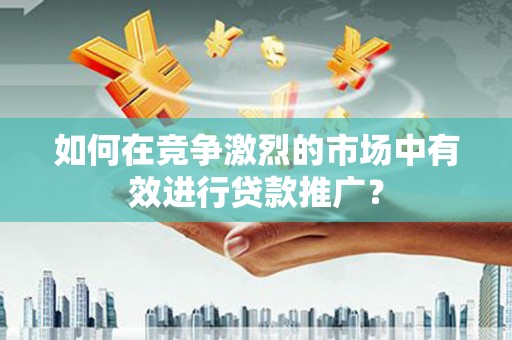 岭东如何在竞争激烈的市场中有效进行贷款推广？
