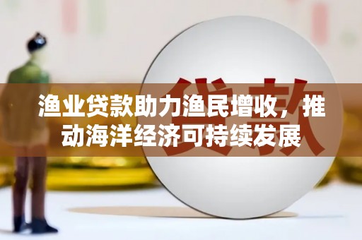 岭东渔业贷款助力渔民增收，推动海洋经济可持续发展