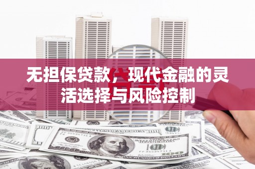 岭东无担保贷款，现代金融的灵活选择与风险控制
