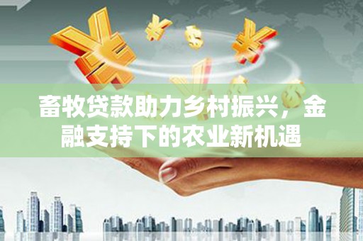 岭东畜牧贷款助力乡村振兴，金融支持下的农业新机遇