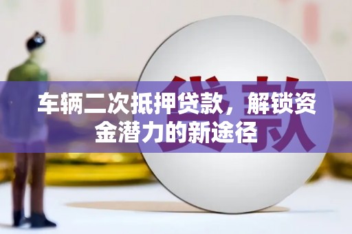岭东车辆二次抵押贷款，解锁资金潜力的新途径