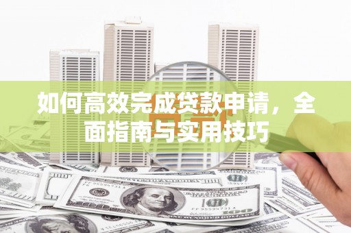 岭东如何高效完成贷款申请，全面指南与实用技巧