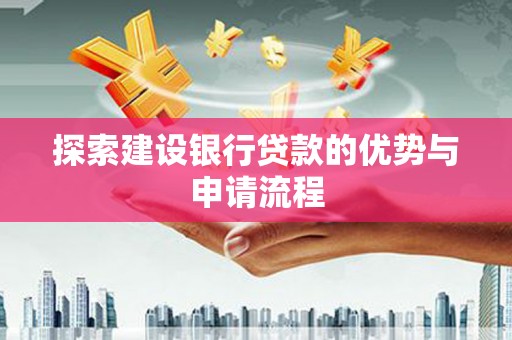 岭东探索建设银行贷款的优势与申请流程