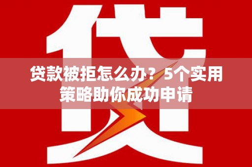 岭东贷款被拒怎么办？5个实用策略助你成功申请