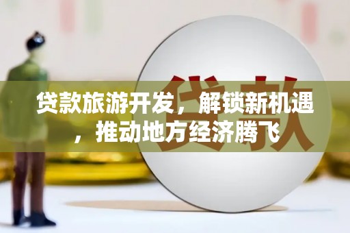 岭东贷款旅游开发，解锁新机遇，推动地方经济腾飞