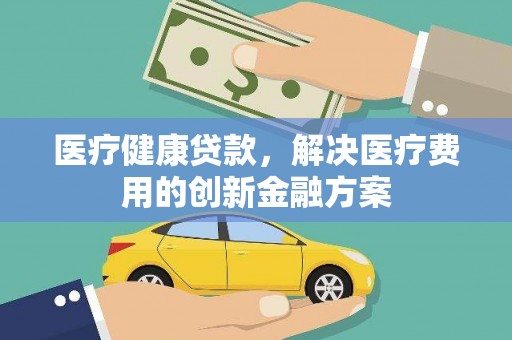 岭东医疗健康贷款，解决医疗费用的创新金融方案