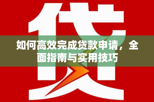 岭东如何高效完成贷款申请，全面指南与实用技巧