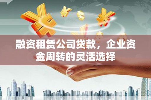 岭东融资租赁公司贷款，企业资金周转的灵活选择