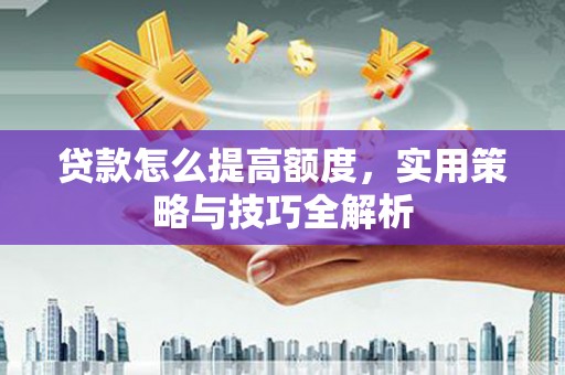 岭东贷款怎么提高额度，实用策略与技巧全解析