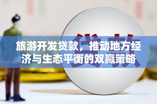 岭东旅游开发贷款，推动地方经济与生态平衡的双赢策略