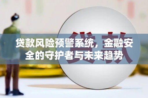 岭东贷款风险预警系统，金融安全的守护者与未来趋势