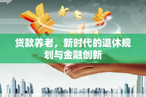 岭东贷款养老，新时代的退休规划与金融创新