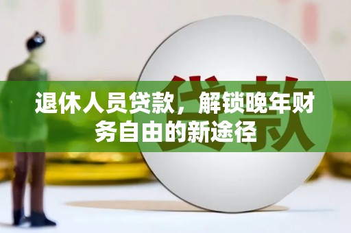 岭东退休人员贷款，解锁晚年财务自由的新途径