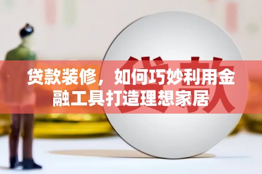 岭东贷款装修，如何巧妙利用金融工具打造理想家居